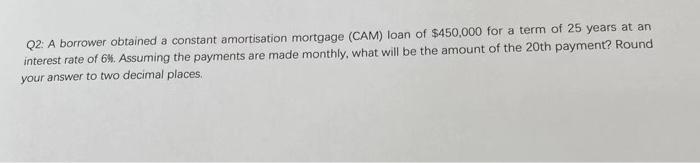 Q2 A Borrower Obtained A Constant Amortisation Mortgage Cam Loan Of 450 000 For A Term Of 25 Years At An Interest Ra 1