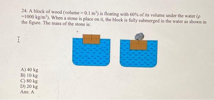 24 A Block Of Wood Volume 0 1 M Is Floating With 60 Of Its Volume Under The Water P 1000 Kg M When A Stone Is 1