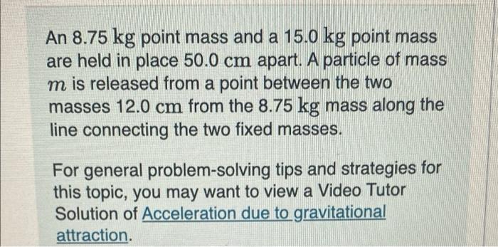 An 8 75 Kg Point Mass And A 15 0 Kg Point Mass Are Held In Place 50 0 Cm Apart A Particle Of Mass M Is Released From A 1