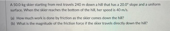 A 50 0 Kg Skier Starting From Rest Travels 240 M Down A Hill That Has A 20 0 Slope And A Uniform Surface When The Skie 1