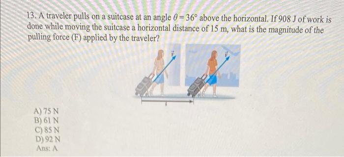 13 A Traveler Pulls On A Suitcase At An Angle 6 36 Above The Horizontal If 908 J Of Work Is Done While Moving The S 1