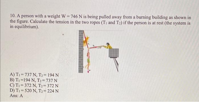 10 A Person With A Weight W 746 N Is Being Pulled Away From A Burning Building As Shown In The Figure Calculate The 1