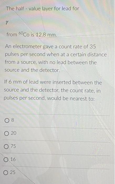 The Half Value Layer For Lead For Y From 60 Co Is 12 8 Mm An Electrometer Gave A Count Rate Of 35 Pulses Per Second W 1