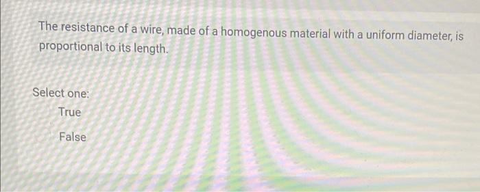 The Resistance Of A Wire Made Of A Homogenous Material With A Uniform Diameter Is Proportional To Its Length Select O 1