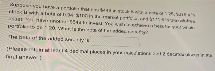 Suppose You Have A Portfolio That Has 449 In Stock A With A Beta Of 1 25 279 4 In Stock B With A Beta Of 0 94 100 I 1