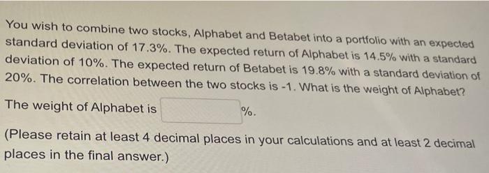 You Wish To Combine Two Stocks Alphabet And Betabet Into A Portfolio With An Expected Standard Deviation Of 17 3 The 1