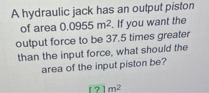 A Hydraulic Jack Has An Output Piston Of Area 0 0955 M2 If You Want The Output Force To Be 37 5 Times Greater Than The 1