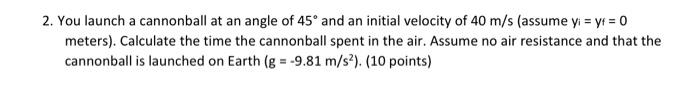 2 You Launch A Cannonball At An Angle Of 45 And An Initial Velocity Of 40 M S Assume Yi Yp 0 Meters Calculate T 1