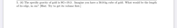 5 6 The Specific Gravity Of Gold Is Sg 19 3 Imagine You Have A 50 0 Kg Cube Of Gold What Would Be The Length Of Its 1