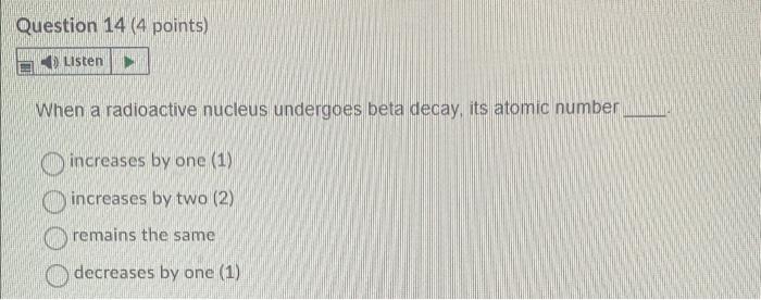Question 14 4 Points Listen When A Radioactive Nucleus Undergoes Beta Decay Its Atomic Number Increases By One 1 In 1