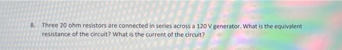 8 Three 20 Ohm Resistors Are Connected In Series Across A 120 V Generator What Is The Equivalent Resistance Of The Cir 1