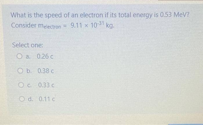 What Is The Speed Of An Electron If Its Total Energy Is 0 53 Mev Consider Melectron 9 11 X 10 31 Kg Select One O A 1