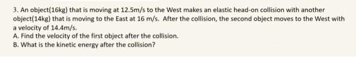 3 An Object 16kg That Is Moving At 12 5m S To The West Makes An Elastic Head On Collision With Another Object 14kg Th 1