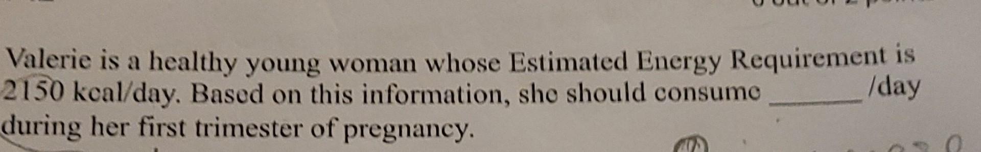 Valerie Is A Healthy Young Woman Whose Estimated Energy Requirement Is 2150 Kcal Day Based On This Information She Sho 1