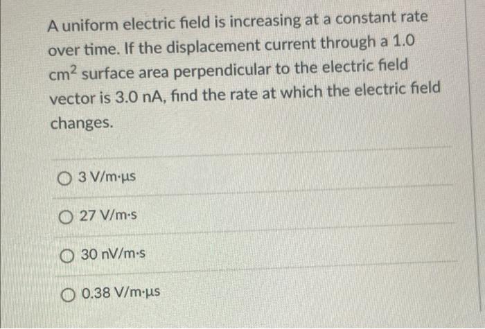 A Uniform Electric Field Is Increasing At A Constant Rate Over Time If The Displacement Current Through A 1 0 Cm2 Surfa 1