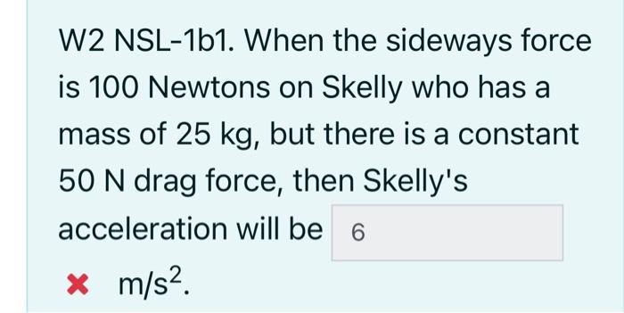 W2 Nsl 1b1 When The Sideways Force Is 100 Newtons On Skelly Who Has A Mass Of 25 Kg But There Is A Constant 50 N Drag 1