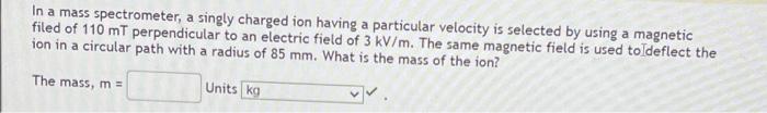 In A Mass Spectrometer A Singly Charged Ion Having A Particular Velocity Is Selected By Using A Magnetic Filed Of 110 M 1
