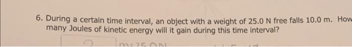 6 During A Certain Time Interval An Object With A Weight Of 25 0 N Free Falls 10 0 M How Many Joules Of Kinetic Energ 1