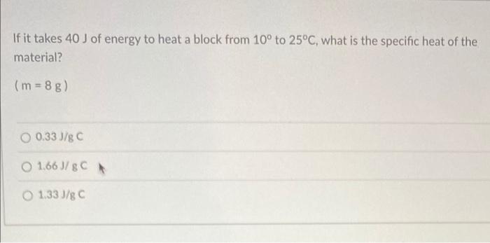 If It Takes 40 J Of Energy To Heat A Block From 10 To 25 C What Is The Specific Heat Of The Material M 8g O 0 33j 1