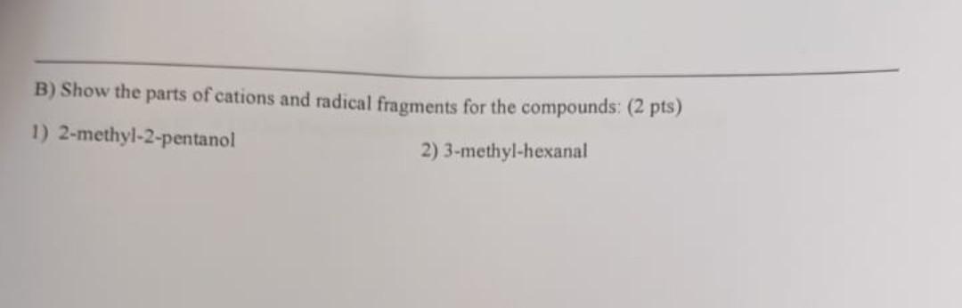 B Show The Parts Of Cations And Radical Fragments For The Compounds 2 Pts 1 2 Methyl 2 Pentanol 2 3 Methyl Hexanal 1