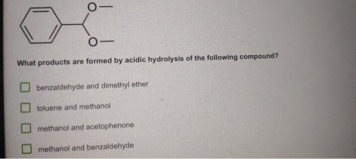 0 What Products Are Formed By Acidic Hydrolysis Of The Following Compound Benzaldehyde And Dimethyl Ether Toluene And M 1