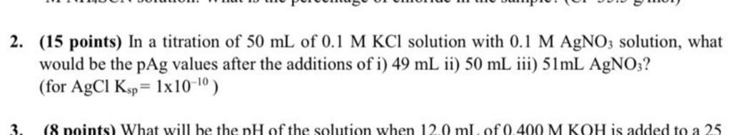 2 15 Points In A Titration Of 50 Ml Of 0 1 M Kcl Solution With 0 1 M Agno3 Solution What Would Be The Pag Values Aft 1