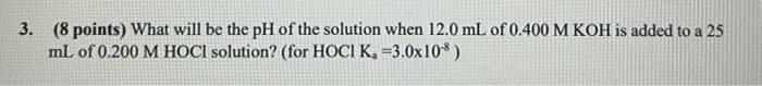 A 3 8 Points What Will Be The Ph Of The Solution When 12 0 Ml Of 0 400 M Koh Is Added To A 25 Ml Of 0 200 M Hoci Solu 1