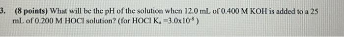 3 8 Points What Will Be The Ph Of The Solution When 12 0 Ml Of 0 400 M Koh Is Added To A 25 Ml Of 0 200 M Hoci Soluti 2