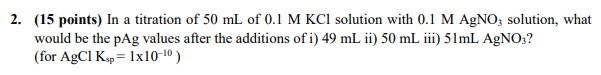 2 15 Points In A Titration Of 50 Ml Of 0 1 M Kcl Solution With 0 1 M Agno3 Solution What Would Be The Pag Values Aft 1
