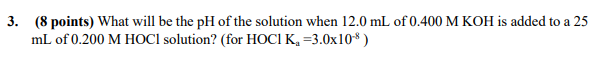 3 8 Points What Will Be The Ph Of The Solution When 12 0 Ml Of 0 400 M Koh Is Added To A 25 Ml Of 0 200 M Hoci Soluti 1