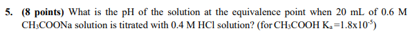 5 8 Points What Is The Ph Of The Solution At The Equivalence Point When 20 Ml Of 0 6 M Ch3coona Solution Is Titrated 1