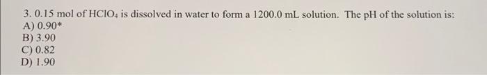 3 0 15 Mol Of Hclo4 Is Dissolved In Water To Form A 1200 0 Ml Solution The Ph Of The Solution Is A 0 90 B 3 90 C 0 1