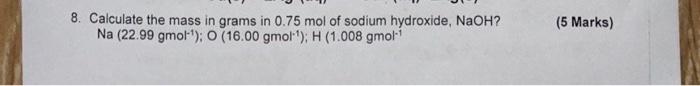 8 Calculate The Mass In Grams In 0 75 Mol Of Sodium Hydroxide Naoh Na 22 99 Gmol O 16 00 Gmol H 1 008 Gmol 1 1