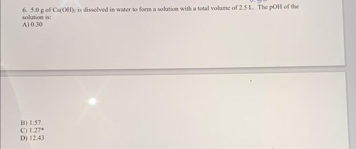 A 6 5 0 G Of Ca Oh Is Dissolved In Water To Form A Solution With A Total Volume Of 2 5 L The Poh Of The Solution Is 1