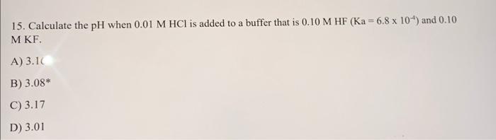 A 15 Calculate The Ph When 0 01 M Hcl Is Added To A Buffer That Is 0 10 M Hf Ka 6 8 X 104 And 0 10 Mkf A 3 10 B 3 1