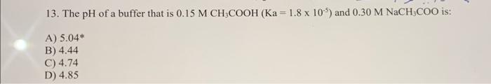 13 The Ph Of A Buffer That Is 0 15 M Chcooh Ka 1 8 X 10 And 0 30 M Nach Coo Is A 5 04 B 4 44 C 4 74 D 4 85 1