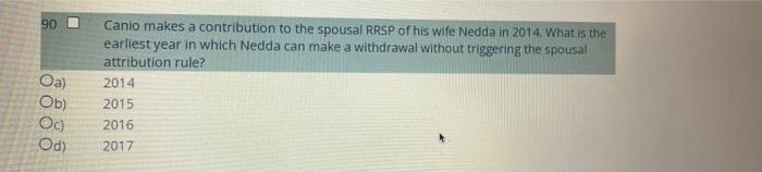 90 Oa Ob Oc Od Canio Makes A Contribution To The Spousal Rrsp Of His Wife Nedda In 2014 What Is The Earliest Year I 1