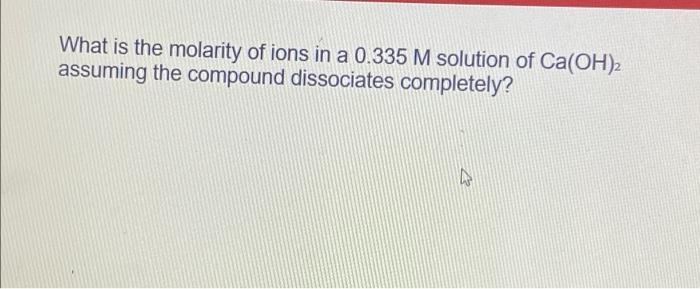 What Is The Molarity Of Ions In A 0 335 M Solution Of Ca Oh 2 Assuming The Compound Dissociates Completely N 1