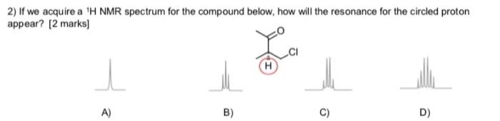 2 If We Acquire A H Nmr Spectrum For The Compound Below How Will The Resonance For The Circled Proton Appear 2 Mark 1