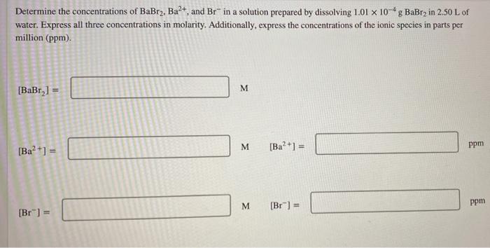 Determine The Concentrations Of Babra Ba2 And Br In A Solution Prepared By Dissolving 1 01 X 10 G Babrz In 2 50 L 1