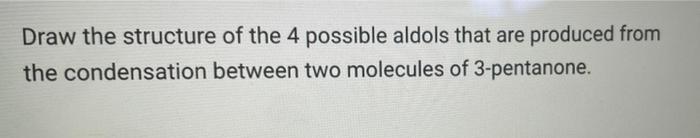 Draw The Structure Of The 4 Possible Aldols That Are Produced From The Condensation Between Two Molecules Of 3 Pentanone 1