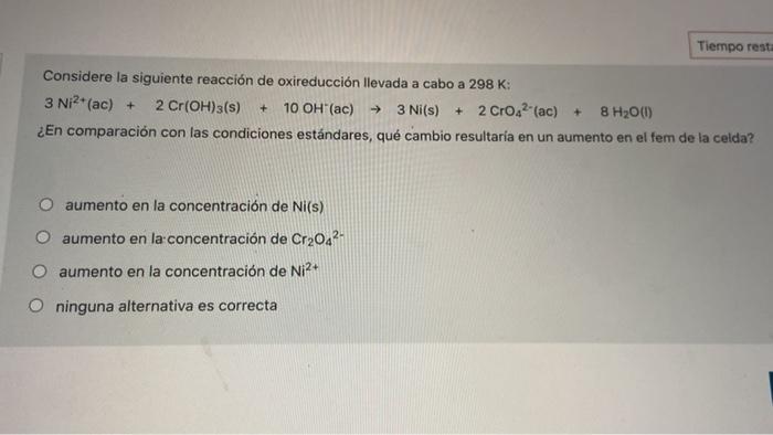 Tiempo Resto Considere La Siguiente Reaccion De Oxireduccion Llevada A Cabo A 298 K 3 Ni2 Ac 2 Cr Oh 3 S 10 Oh Ac 1