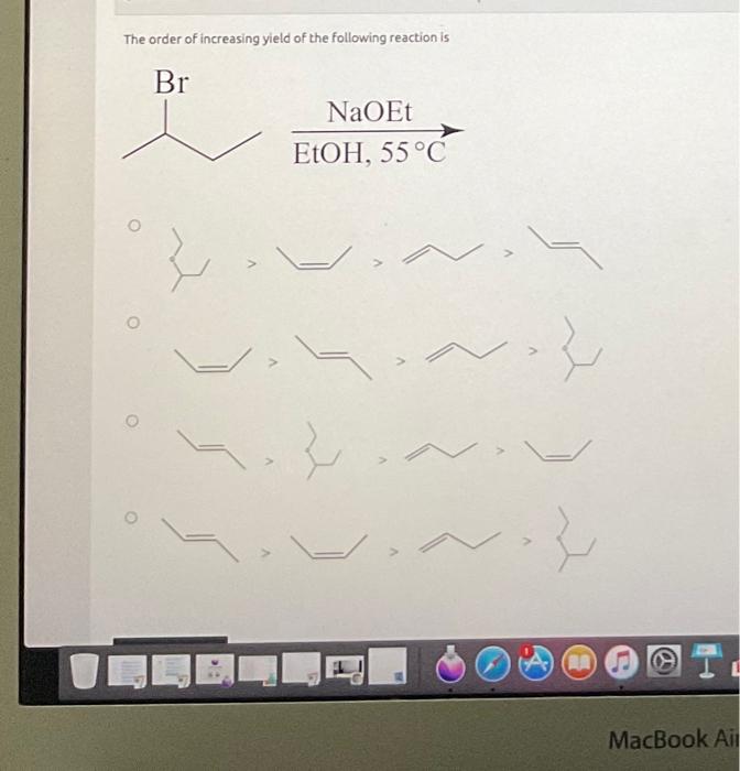 The Order Of Increasing Yield Of The Following Reaction Is Br Naoet Etoh 55 C 3 O O A Macbook Ail Question 2 Not Ye 1