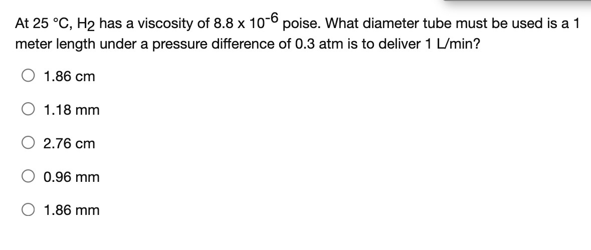 At 25 C H2 Has A Viscosity Of 8 8 X 10 6 Poise What Diameter Tube Must Be Used Is A 1 Meter Length Under A Pressure D 1