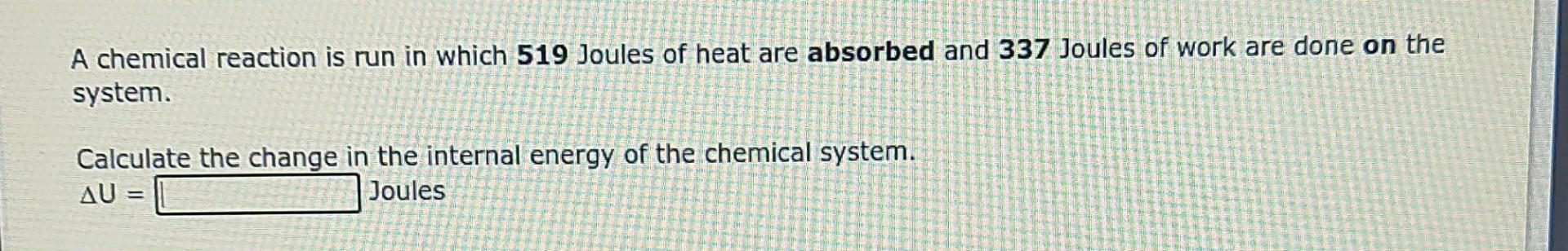 A Chemical Reaction Is Run In Which 519 Joules Of Heat Are Absorbed And 337 Joules Of Work Are Done On The System Calcu 1