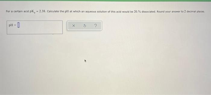 For A Certain Acid Pk 2 38 Calculate The Ph At Which An Aqueous Solution Of This Acid Would Be 20 Dissociated Rou 1