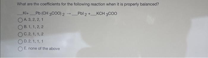 What Are The Coefficients For The Following Reaction When It Is Properly Balanced Ki Pb Ch3coo 2 Pbl 2 Kch 3000 1