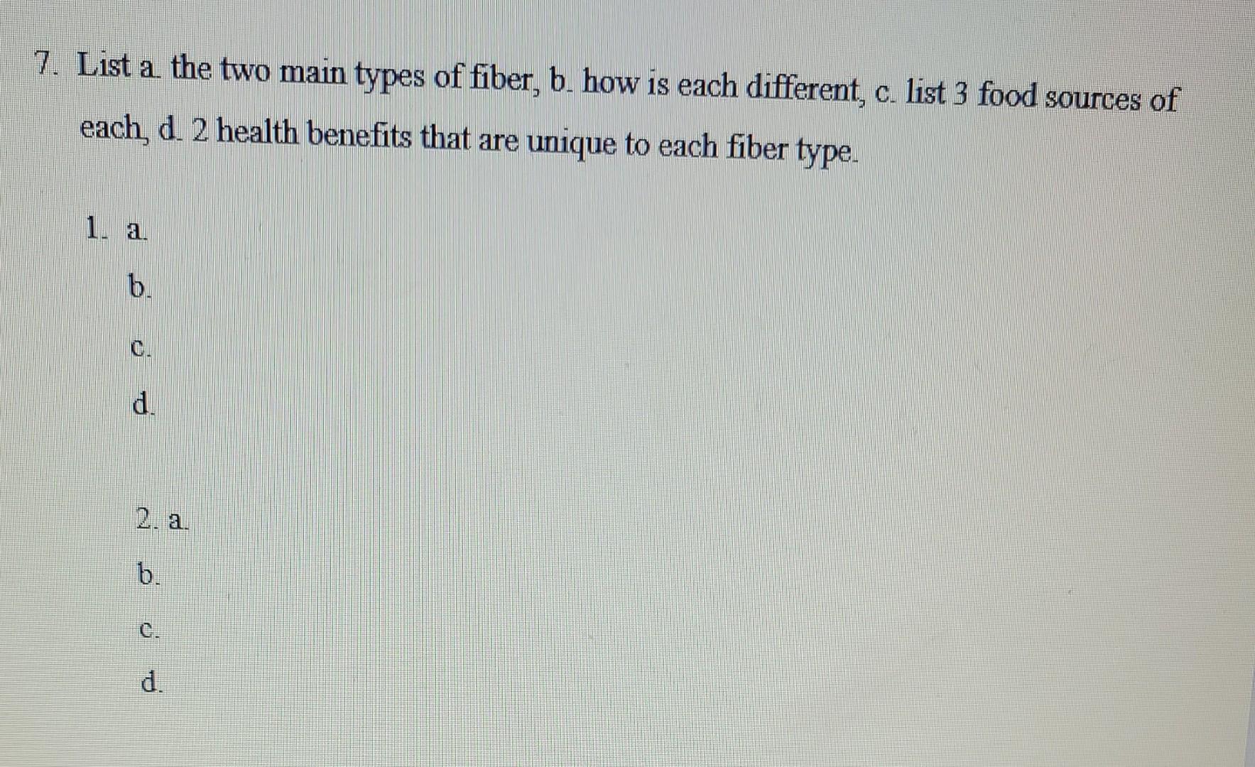 7 List A The Two Main Types Of Fiber B How Is Each Different C List 3 Food Sources Of Each D 2 Health Benefits Tha 1
