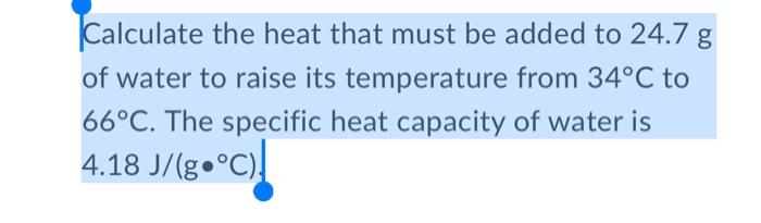 Calculate The Heat That Must Be Added To 24 7 G Of Water To Raise Its Temperature From 34 C To 66 C The Specific Heat C 1