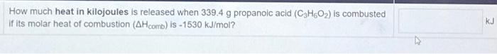How Much Heat In Kilojoules Is Released When 339 4 G Propanoic Acid Cho Is Combusted If Its Molar Heat Of Combustion 1